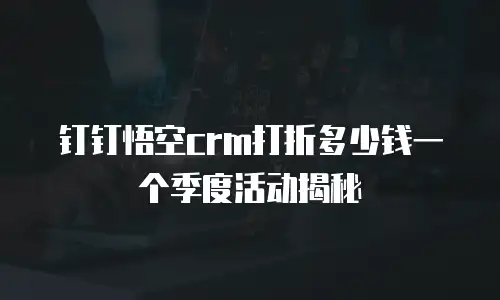 钉钉悟空crm打折多少钱一个季度活动揭秘