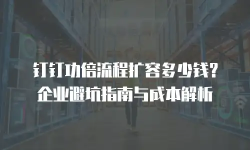 钉钉功倍流程扩容多少钱？企业避坑指南与成本解析