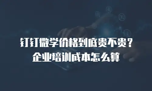 钉钉微学价格到底贵不贵？企业培训成本怎么算