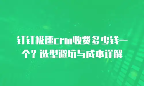 钉钉极速crm收费多少钱一个？选型避坑与成本详解