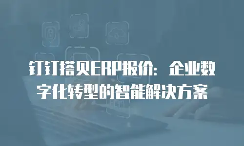 钉钉搭贝ERP报价：企业数字化转型的智能解决方案