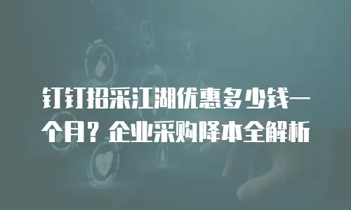 钉钉招采江湖优惠多少钱一个月？企业采购降本全解析