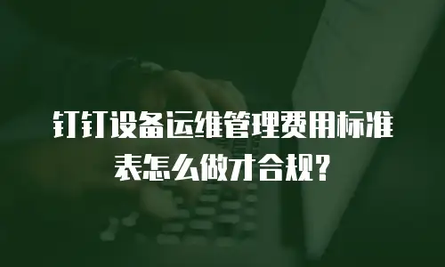 钉钉设备运维管理费用标准表怎么做才合规？