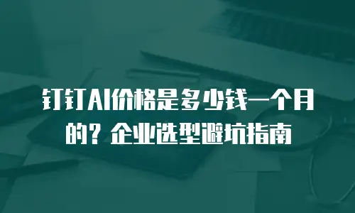钉钉AI价格是多少钱一个月的？企业选型避坑指南