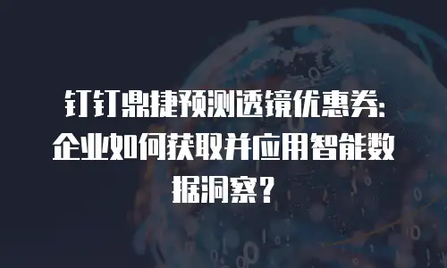 钉钉鼎捷预测透镜优惠券：企业如何获取并应用智能数据洞察？