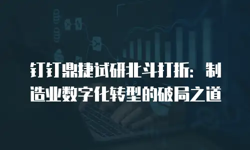 钉钉鼎捷试研北斗打折：制造业数字化转型的破局之道