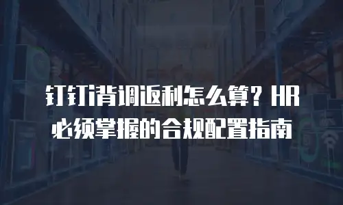 钉钉i背调返利怎么算？HR必须掌握的合规配置指南