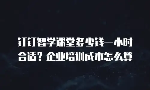 钉钉智学课堂多少钱一小时合适？企业培训成本怎么算