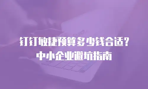 钉钉敏捷预算多少钱合适？中小企业避坑指南