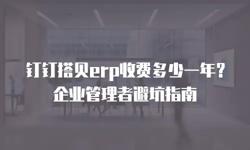 钉钉搭贝erp收费多少一年？企业管理者避坑指南