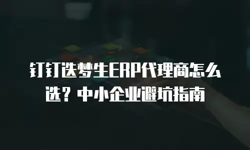 钉钉迭梦生ERP代理商怎么选？中小企业避坑指南