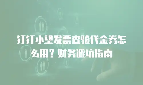 钉钉小望发票查验代金券怎么用？财务避坑指南