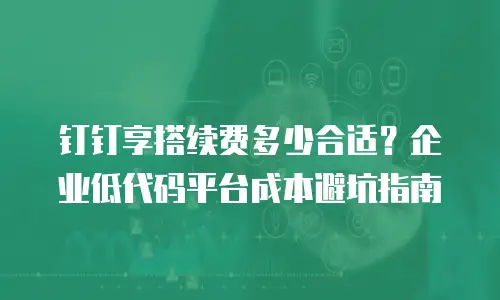 钉钉享搭续费多少合适？企业低代码平台成本避坑指南