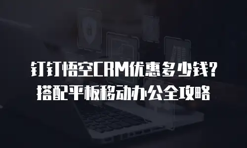 钉钉悟空CRM优惠多少钱？搭配平板移动办公全攻略