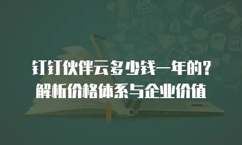 钉钉伙伴云多少钱一年的？解析价格体系与企业价值