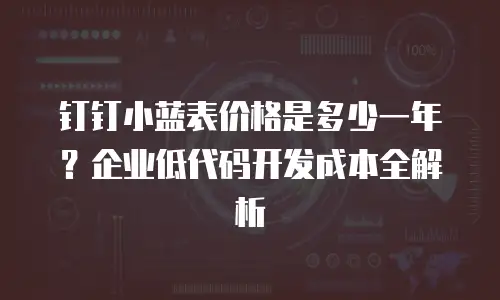 钉钉小蓝表价格是多少一年？企业低代码开发成本全解析