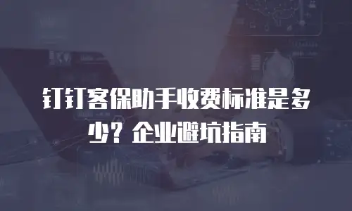 钉钉客保助手收费标准是多少？企业避坑指南