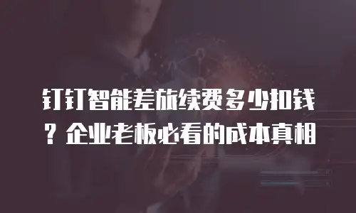 钉钉智能差旅续费多少扣钱？企业老板必看的成本真相