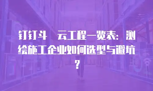 钉钉斗栱云工程一览表：测绘施工企业如何选型与避坑？