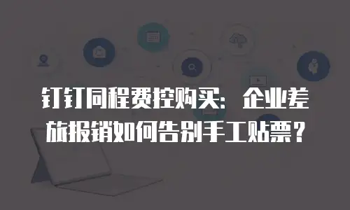 钉钉同程费控购买：企业差旅报销如何告别手工贴票？
