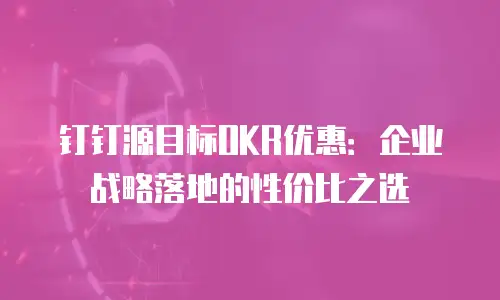 钉钉源目标OKR优惠：企业战略落地的性价比之选