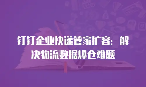钉钉企业快递管家扩容：解决物流数据爆仓难题
