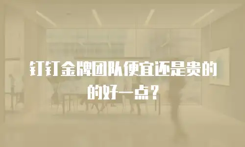 钉钉金牌团队便宜还是贵的的好一点？