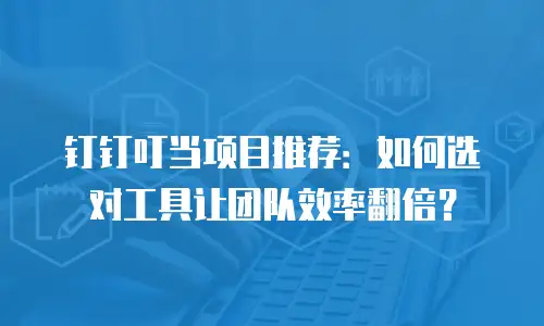 钉钉叮当项目推荐：如何选对工具让团队效率翻倍？