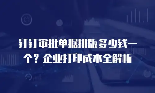 钉钉审批单据排版多少钱一个？企业打印成本全解析