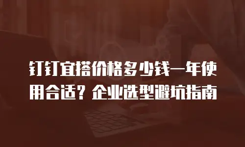 钉钉宜搭价格多少钱一年使用合适？企业选型避坑指南