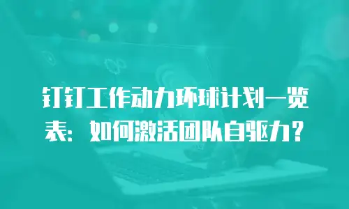 钉钉工作动力环球计划一览表：如何激活团队自驱力？