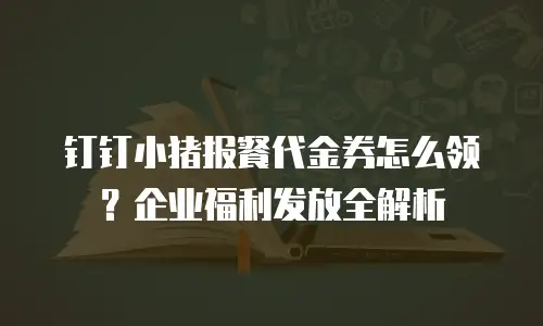 钉钉小猪报餐代金券怎么领？企业福利发放全解析