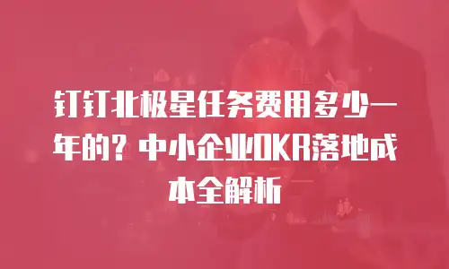 钉钉北极星任务费用多少一年的？中小企业OKR落地成本全解析