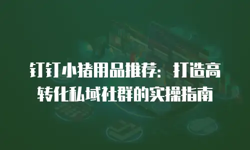 钉钉小猪用品推荐：打造高转化私域社群的实操指南