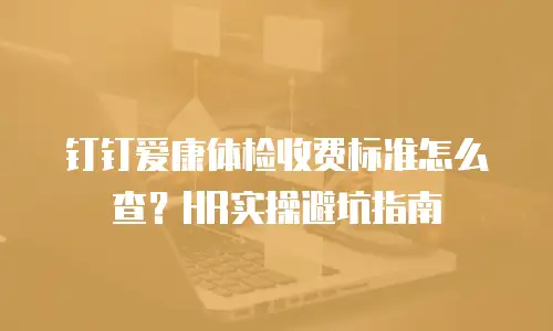 钉钉爱康体检收费标准怎么查？HR实操避坑指南