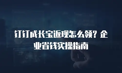钉钉成长宝返现怎么领？企业省钱实操指南