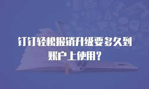 钉钉轻松报销升级要多久到账户上使用？