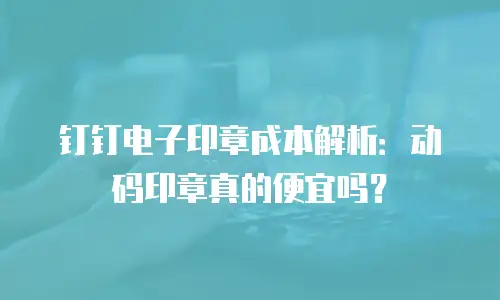 钉钉电子印章成本解析：动码印章真的便宜吗？