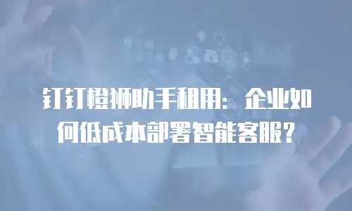 钉钉橙狮助手租用：企业如何低成本部署智能客服？