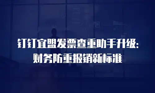 钉钉宜盟发票查重助手升级：财务防重报销新标准