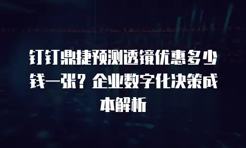 钉钉鼎捷预测透镜优惠多少钱一张？企业数字化决策成本解析