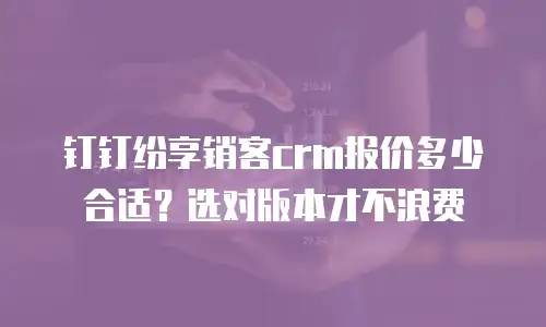 钉钉纷享销客crm报价多少合适？选对版本才不浪费
