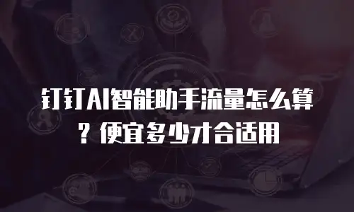 钉钉AI智能助手流量怎么算？便宜多少才合适用