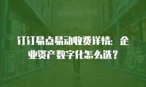 钉钉易点易动收费详情：企业资产数字化怎么选？