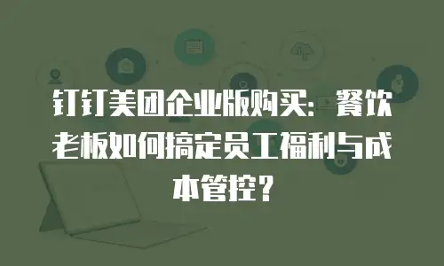 钉钉美团企业版购买：餐饮老板如何搞定员工福利与成本管控？