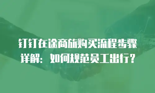 钉钉在途商旅购买流程步骤详解：如何规范员工出行？