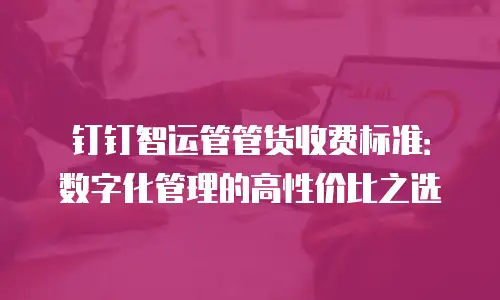 钉钉智运管管货收费标准：数字化管理的高性价比之选