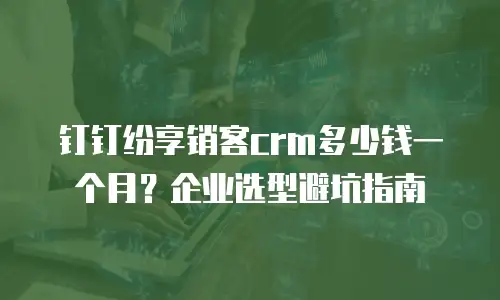 钉钉纷享销客crm多少钱一个月？企业选型避坑指南