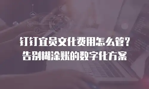 钉钉宜员文化费用怎么管？告别糊涂账的数字化方案