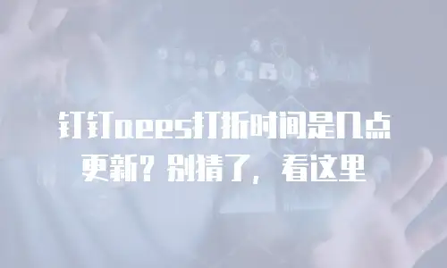 钉钉aees打折时间是几点更新？别猜了，看这里